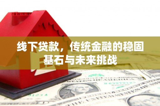 路环岛线下贷款，传统金融的稳固基石与未来挑战