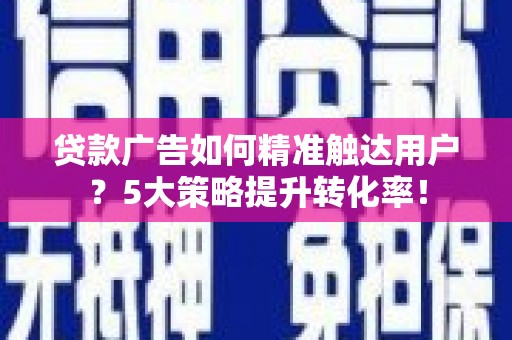 路环岛贷款广告如何精准触达用户？5大策略提升转化率！