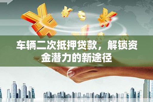 路环岛车辆二次抵押贷款，解锁资金潜力的新途径