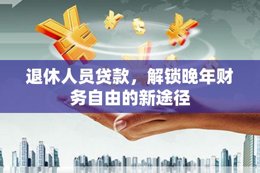 路环岛退休人员贷款，解锁晚年财务自由的新途径