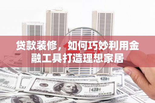 路环岛贷款装修，如何巧妙利用金融工具打造理想家居