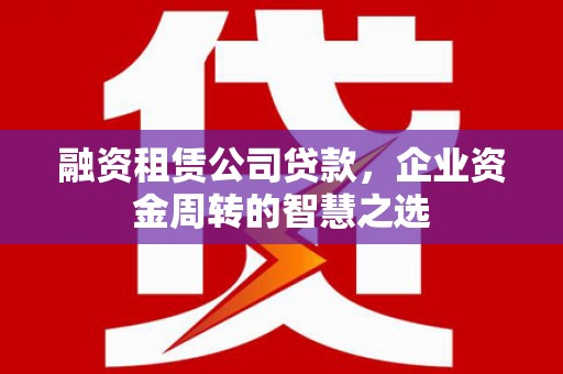路环岛融资租赁公司贷款，企业资金周转的智慧之选