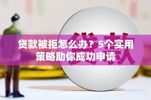 路环岛贷款被拒怎么办？5个实用策略助你成功申请