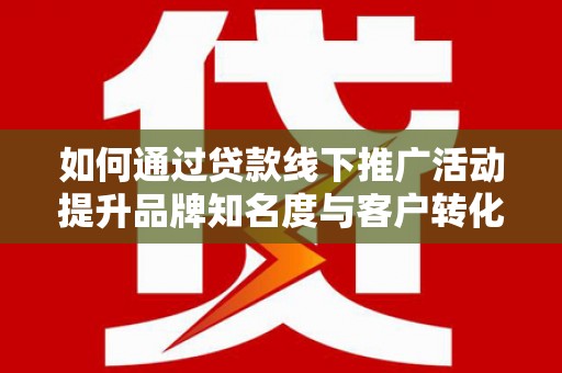 路环岛如何通过贷款线下推广活动提升品牌知名度与客户转化率
