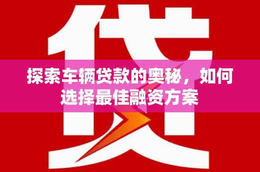 路环岛探索车辆贷款的奥秘，如何选择最佳融资方案