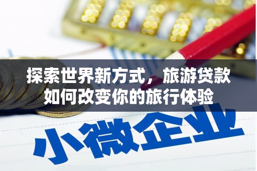 路环岛探索世界新方式，旅游贷款如何改变你的旅行体验