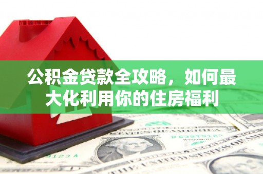 路环岛公积金贷款全攻略，如何最大化利用你的住房福利
