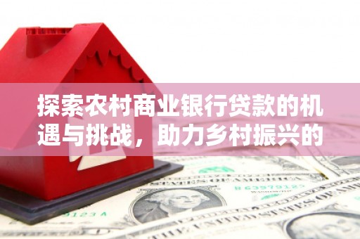 路环岛探索农村商业银行贷款的机遇与挑战，助力乡村振兴的金融引擎