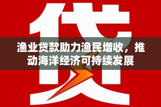 路环岛渔业贷款助力渔民增收，推动海洋经济可持续发展