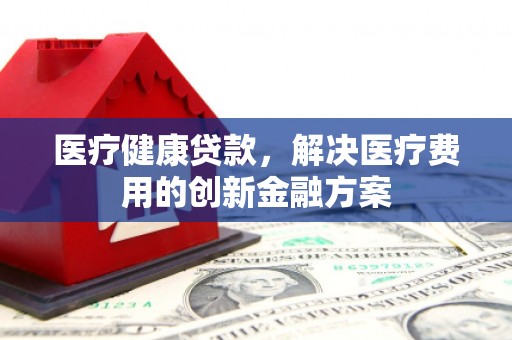 路环岛医疗健康贷款，解决医疗费用的创新金融方案