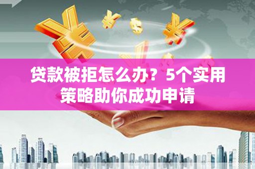 路环岛贷款被拒怎么办？5个实用策略助你成功申请