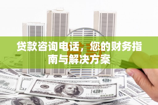 路环岛贷款咨询电话，您的财务指南与解决方案