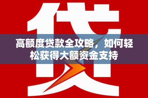 路环岛高额度贷款全攻略，如何轻松获得大额资金支持