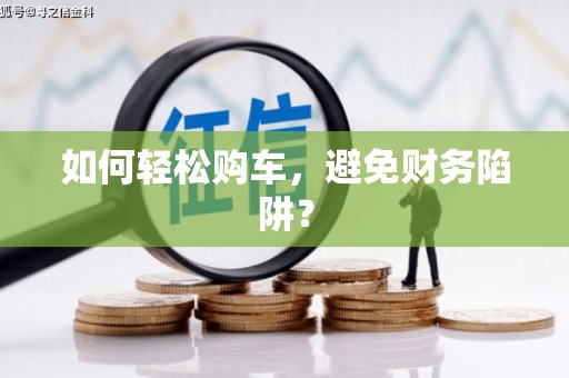 路环岛如何轻松购车，避免财务陷阱？